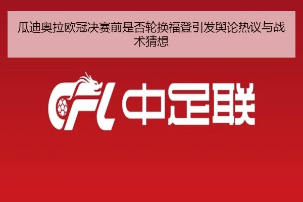 瓜迪奥拉欧冠决赛前是否轮换福登引发舆论热议与战术猜想