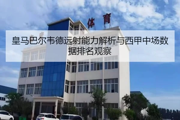 皇马巴尔韦德远射能力解析与西甲中场数据排名观察