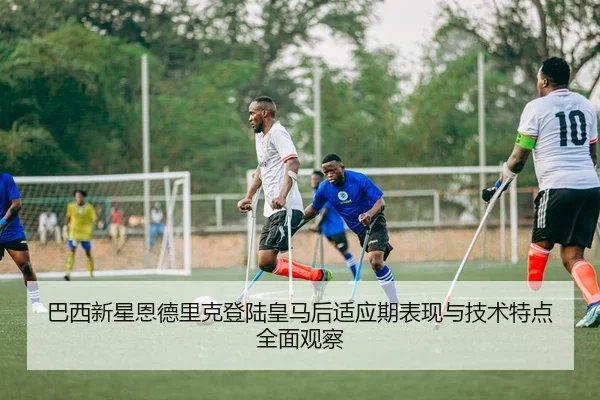巴西新星恩德里克登陆皇马后适应期表现与技术特点全面观察