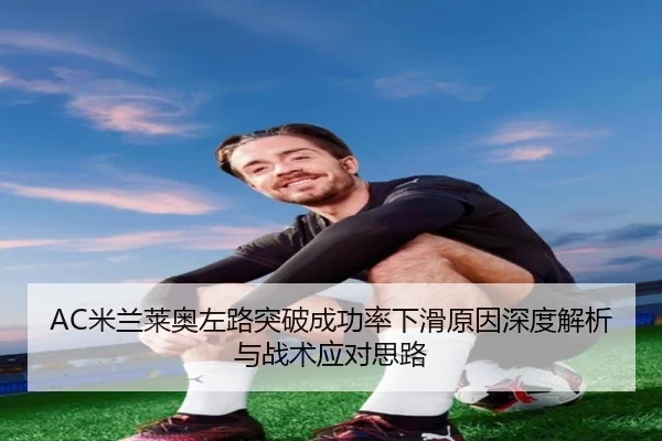 AC米兰莱奥左路突破成功率下滑原因深度解析与战术应对思路