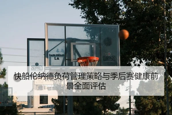 快船伦纳德负荷管理策略与季后赛健康前景全面评估